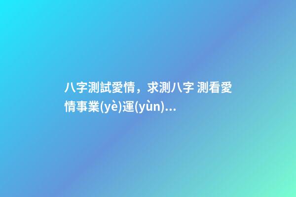 八字測試愛情，求測八字 測看愛情事業(yè)運(yùn)勢 生辰八字愛情，算一下生辰八字，關(guān)于愛情方面